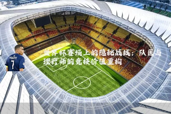 世界杯赛场上的隐秘战线：队医与理疗师的竞技价值重构