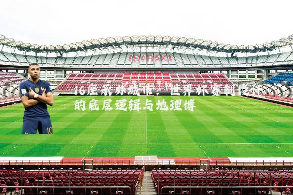 16座承办城市：世界杯赛制设计的底层逻辑与地理博弈