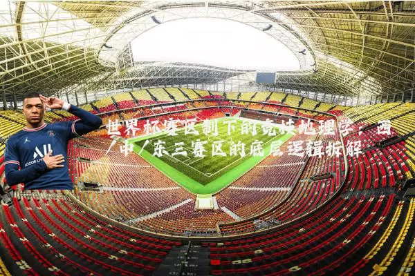 世界杯赛区制下的竞技地理学：西/中/东三赛区的底层逻辑拆解