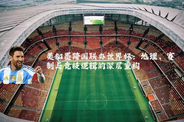 美加墨跨国联办世界杯：地理、赛制与竞技逻辑的深层重构