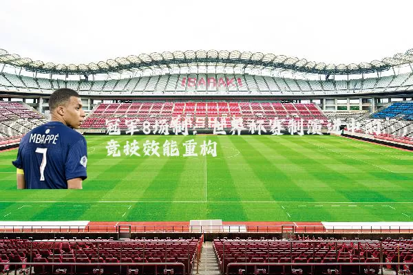 冠军8场制：世界杯赛制演进中的竞技效能重构