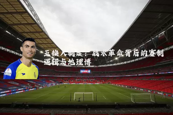 五换人制度:战术革命背后的赛制逻辑与地理博弈