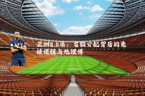 亚洲8.5席:名额分配背后的竞技逻辑与地理博弈