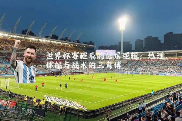 世界杯赛程表的底层逻辑：地理、体能与战术的三角博弈