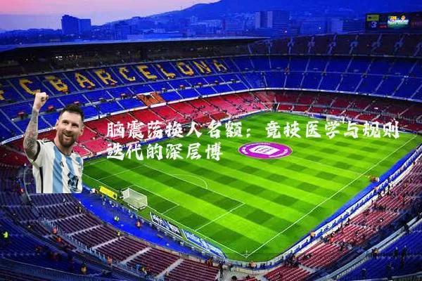 脑震荡换人名额：竞技医学与规则迭代的深层博弈