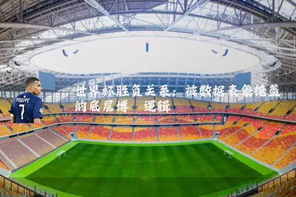 世界杯胜负关系:被数据表象掩盖的底层博弈逻辑
