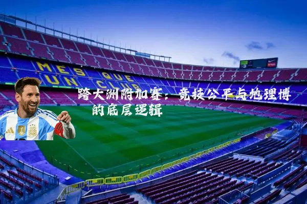 跨大洲附加赛:竞技公平与地理博弈的底层逻辑